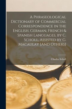 A Phraseological Dictionary of Commercial Correspondence in the English, German, French & Spanish Languages, by C. Scholl, Assisted by G. Macaulay [An - Scholl, Charles