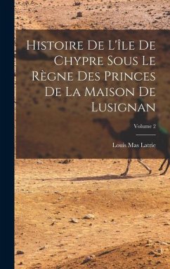 Histoire De L'île De Chypre Sous Le Règne Des Princes De La Maison De Lusignan; Volume 2 - Latrie, Louis Mas