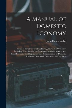 A Manual of Domestic Economy: Suited to Families Spending From £150 to £1500 a Year, Including Directions for the Management of the Nursery and Sick - Walsh, John Henry
