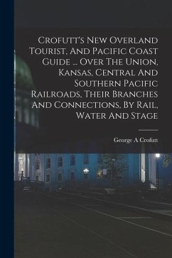 Crofutt's New Overland Tourist, And Pacific Coast Guide ... Over The Union, Kansas, Central And Southern Pacific Railroads, Their Branches And Connect - A, Crofutt George