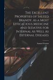 The Excellent Properties of Salted Brandy, As a Most Efficacious Medicine and Sedative for Internal As Well As External Diseases