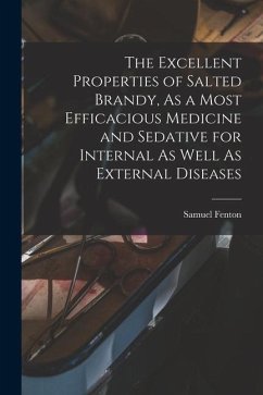 The Excellent Properties of Salted Brandy, As a Most Efficacious Medicine and Sedative for Internal As Well As External Diseases - Fenton, Samuel