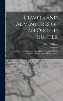 Travels and Adventures of an Orchid Hunter: An Account of Canoe and Camp Life in Colombia, While Collecting Orchids in the Northern Andes - Millican, Albert