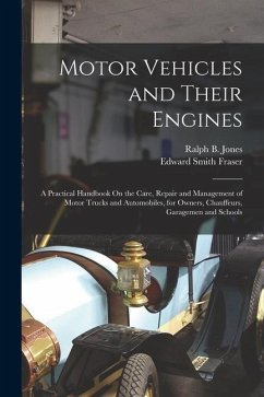 Motor Vehicles and Their Engines: A Practical Handbook On the Care, Repair and Management of Motor Trucks and Automobiles, for Owners, Chauffeurs, Gar - Fraser, Edward Smith; Jones, Ralph B.