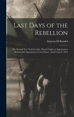 Last Days of the Rebellion: The Second New York Cavalry (Harris' Light) at Appomattox Station and Appomattox Court House, April 8 and 9, 1865 - Randol, Alanson M.