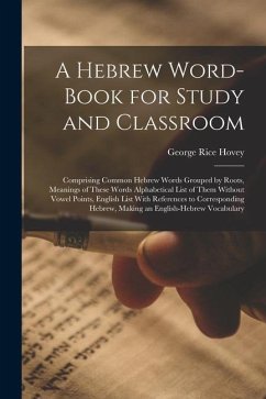 A Hebrew Word-Book for Study and Classroom: Comprising Common Hebrew Words Grouped by Roots, Meanings of These Words Alphabetical List of Them Without - Hovey, George Rice