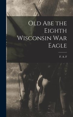 Old Abe the Eighth Wisconsin War Eagle - F, F. A.