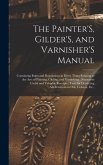 The Painter'S, Gilder'S, and Varnisher'S Manual: Containing Rules and Regulations in Every Thing Relating to the Arts of Painting, Gilding, and Varnis
