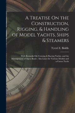 A Treatise On the Construction, Rigging, & Handling of Model Yachts, Ships & Steamers: With Remarks On Cruising & Racing Yachts, and the Management of - Biddle, Tyrrel E.