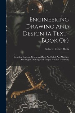 Engineering Drawing And Design (a Text-book Of): Including Practical Geometry, Plane And Solid, And Machine And Engine Drawing And Design: Practical G - Wells, Sidney Herbert