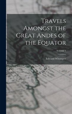 Travels Amongst the Great Andes of the Equator; Volume 1 - Whymper, Edward