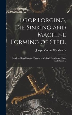 Drop Forging, die Sinking and Machine Forming of Steel; Modern Shop Practice, Processes, Methods, Machines, Tools and Details .. - Woodworth, Joseph Vincent