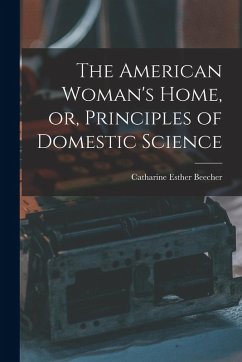 The American Woman's Home, or, Principles of Domestic Science - Esther, Beecher Catharine
