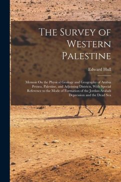 The Survey of Western Palestine: Memoir On the Physical Geology and Geography of Arabia Petræa, Palestine, and Adjoining Districts, With Special Refer - Hull, Edward