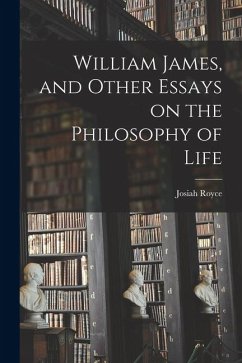 William James, and Other Essays on the Philosophy of Life - Josiah, Royce