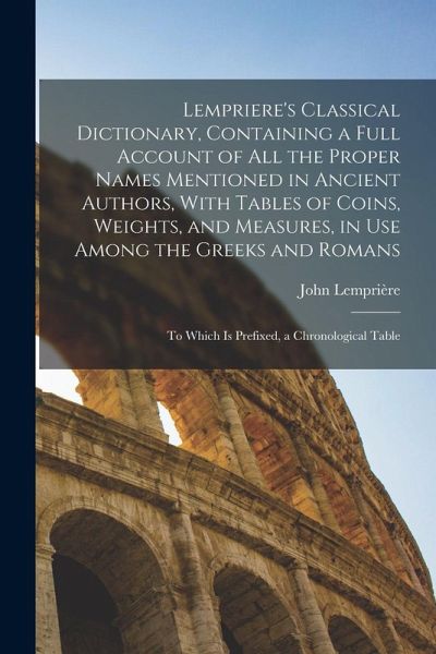 Lempriere's Classical Dictionary, Containing a Full Account of All the Proper Names Mentioned in Ancient Authors, With Tables of Coins, Weights, and M Lempriere's Classical Dictionary, Containing a Full Account of All the Proper Names Mentioned in Ancient Authors, With Tables of Coins, Weights, and M