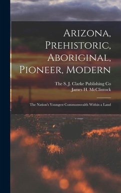 Arizona, Prehistoric, Aboriginal, Pioneer, Modern; The Nation's Youngest Commonwealth Within a Land - Mcclintock, James H.