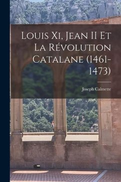 Louis Xi, Jean II Et La Révolution Catalane (1461-1473) - Calmette, Joseph