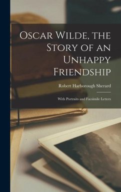 Oscar Wilde, the Story of an Unhappy Friendship: With Portraits and Facsimile Letters - Sherard, Robert Harborough