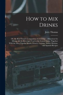 How to Mix Drinks: Or, the Bon-Vivant's Companion, Containing ... Directions for Mixing All the Beverages Used in the United States, Toge - Thomas, Jerry