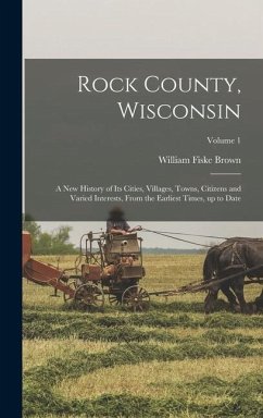 Rock County, Wisconsin; a new History of its Cities, Villages, Towns, Citizens and Varied Interests, From the Earliest Times, up to Date; Volume 1 - Brown, William Fiske