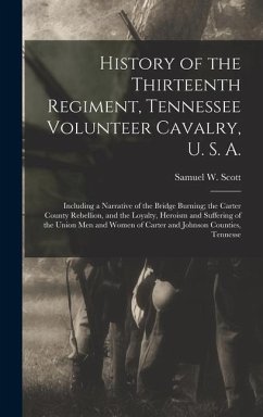 History of the Thirteenth Regiment, Tennessee Volunteer Cavalry, U. S. A.: Including a Narrative of the Bridge Burning; the Carter County Rebellion, a - Scott, Samuel W.