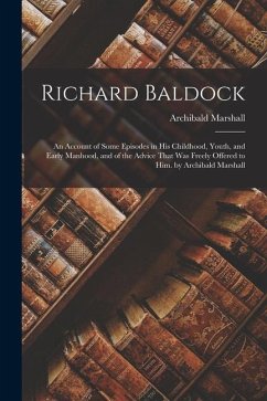 Richard Baldock: An Account of Some Episodes in His Childhood, Youth, and Early Manhood, and of the Advice That Was Freely Offered to H - Marshall, Archibald