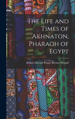 The Life and Times of Akhnaton, Pharaoh of Egypt - Weigall, Arthur Edward Pearse Brome