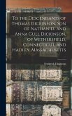 To the Descendants of Thomas Dickinson, son of Nathaniel and Anna Gull Dickinson, of Wethersfield, Connecticut, and Hadley, Massachusetts