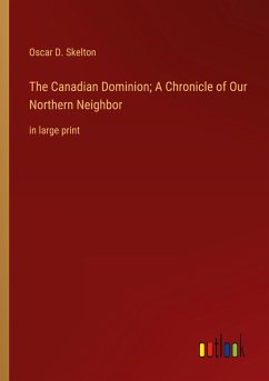 The Canadian Dominion; A Chronicle of Our Northern Neighbor - Skelton, Oscar D.