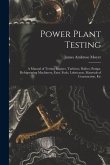 Power Plant Testing: A Manual of Testing Engines, Turbines, Boilers, Pumps, Refrigerating Machinery, Fans, Fuels, Lubricants, Materials of