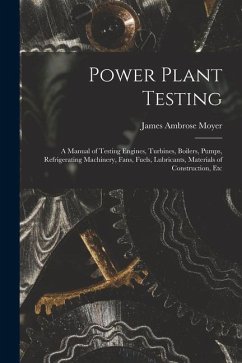Power Plant Testing: A Manual of Testing Engines, Turbines, Boilers, Pumps, Refrigerating Machinery, Fans, Fuels, Lubricants, Materials of - Moyer, James Ambrose