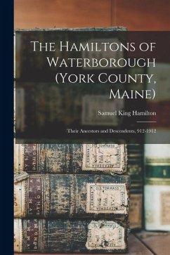 The Hamiltons of Waterborough (York County, Maine): Their Ancestors and Descendents, 912-1912 - Hamilton, Samuel King The Hamiltons of Waterborough (York County, Maine): Their Ancestors and Descendents, 912-1912 - Hamilton, Samuel King