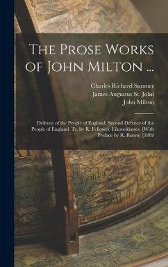 The Prose Works of John Milton ...: Defence of the People of England. Second Defence of the People of England. Tr. by R. Fellowes. Eikonoklastes. [Wit - Milton, John; St John, James Augustus; Sumner, Charles Richard