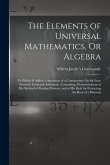 The Elements of Universal Mathematics, Or Algebra: To Which Is Added, a Specimen of a Commentary On Sir Isaac Newton's Universal Arithmetic. Containin