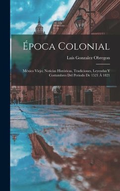 Época Colonial: México Viejo; Noticias Históricas, Tradiciones, Leyendas Y Costumbres Del Periodo De 1521 Á 1821 - Obregon, Luis Gonzalez
