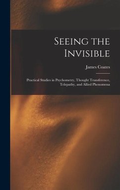 Seeing the Invisible: Practical Studies in Psychometry, Thought Transference, Telepathy, and Allied Phenomena - Coates, James