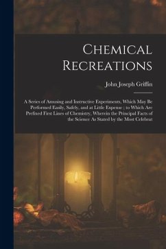 Chemical Recreations: A Series of Amusing and Instructive Experiments, Which May Be Performed Easily, Safely, and at Little Expense; to Whic - Griffin, John Joseph