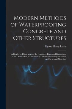 Modern Methods of Waterproofing Concrete and Other Structures; a Condensed Statement of the Principles, Rules and Precautions to be Observed in Waterp - Lewis, Myron Henry