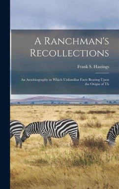 A Ranchman's Recollections: An Autobiography in Which Unfamiliar Facts Bearing Upon the Origin of Th - Hastings, Frank S.