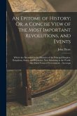 An Epitome of History; Or, a Concise View of the Most Important Revolutions, and Events: Which Are Recorded in the Histories of the Principal Empires,