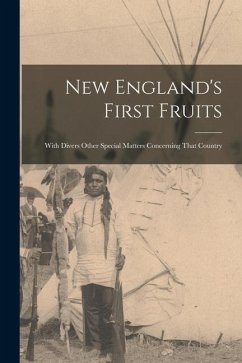 New England's First Fruits: With Divers Other Special Matters Concerning That Country - Anonymous