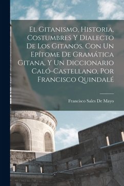 El Gitanismo, Historia, Costumbres Y Dialecto De Los Gitanos. Con Un Epítome De Gramática Gitana, Y Un Diccionario Caló-Castellano, Por Francisco Quindalé - De Mayo, Francisco Sales