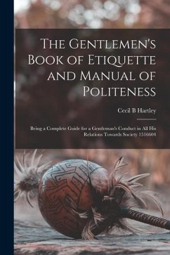 The Gentlemen's Book of Etiquette and Manual of Politeness: Being a Complete Guide for a Gentleman's Conduct in all his Relations Towards Society 1516 - Hartley, Cecil B.