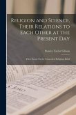 Religion and Science, Their Relations to Each Other at the Present Day: Three Essays On the Grounds of Religious Belief