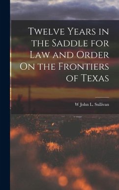 Twelve Years in the Saddle for Law and Order On the Frontiers of Texas - Sullivan, W. John L.