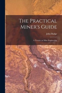 The Practical Miner's Guide: A Treatise on Mine Engineering - Budge, John