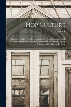 Hop Culture; Practical Details, From the Selection and Preparation of the Soil, and Setting and Cultivation of the Plants, to Picking, Drying, Pressin - Fuller, Andrew S.