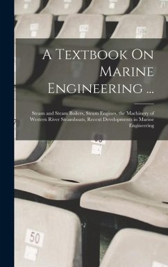 A Textbook On Marine Engineering ...: Steam and Steam Boilers, Steam Engines, the Machinery of Western River Steamboats, Recent Developments in Marine - Anonymous