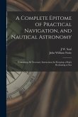 A Complete Epitome of Practical Navigation, and Nautical Astronomy: Containing All Necessary Instructions for Keeping a Ship's Reckoning at Sea